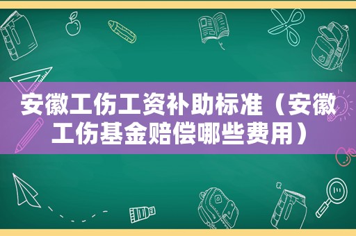 安徽工傷工資補(bǔ)助標(biāo)準(zhǔn)（安徽工傷基金賠償哪些費(fèi)用）