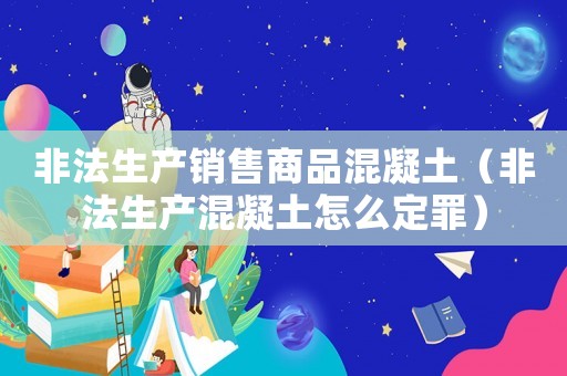 非法生產銷售商品混凝土（非法生產混凝土怎么定罪）