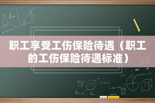 職工享受工傷保險(xiǎn)待遇（職工的工傷保險(xiǎn)待遇標(biāo)準(zhǔn)）