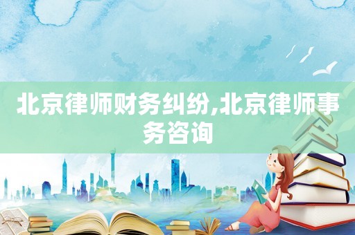 北京律師財務糾紛,北京律師事務咨詢