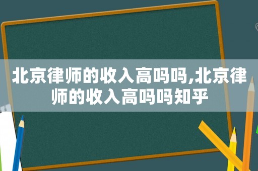 北京律師的收入高嗎嗎,北京律師的收入高嗎嗎知乎