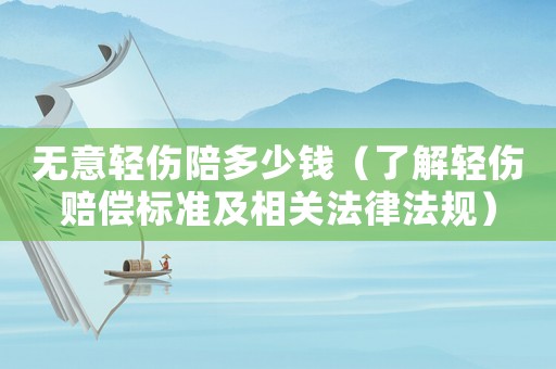 無意輕傷陪多少錢（了解輕傷賠償標準及相關法律法規(guī)）