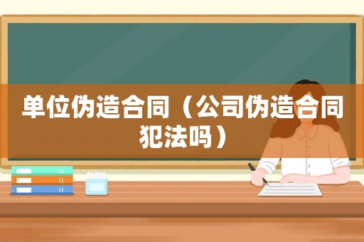 單位偽造合同（公司偽造合同犯法嗎）