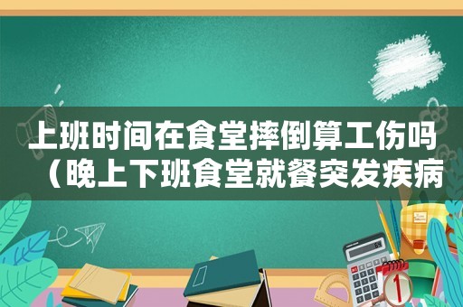 上班時間在食堂摔倒算工傷嗎（晚上下班食堂就餐突發疾病工傷）