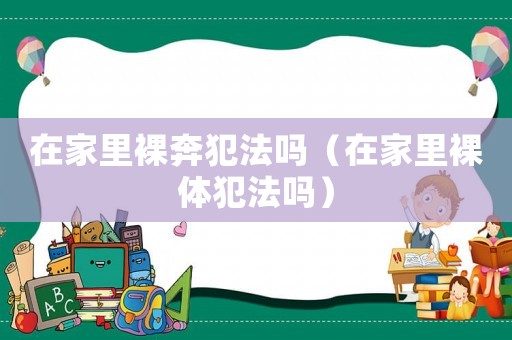 在家里裸奔犯法嗎（在家里裸體犯法嗎）