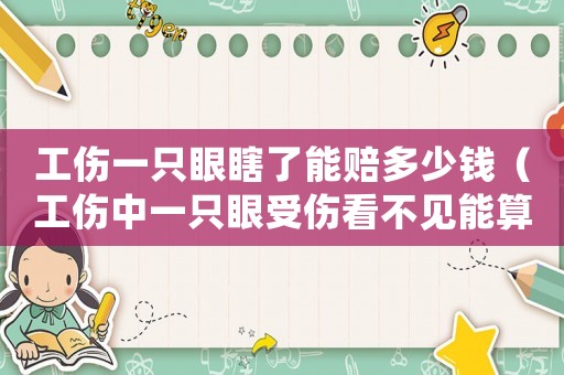 工傷一只眼瞎了能賠多少錢（工傷中一只眼受傷看不見能算殘嗎）
