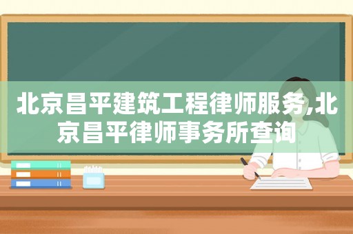 北京昌平建筑工程律師服務(wù),北京昌平律師事務(wù)所查詢