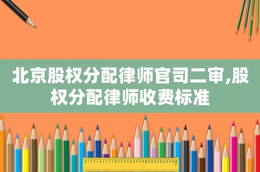 北京股權分配律師官司二審,股權分配律師收費標準