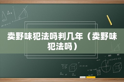 賣野味犯法嗎判幾年（賣野味犯法嗎）