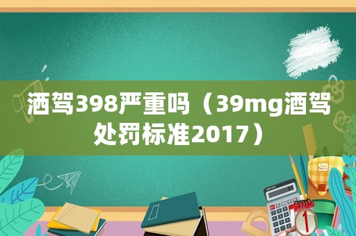 灑駕398嚴重嗎（39mg酒駕處罰標準2017）
