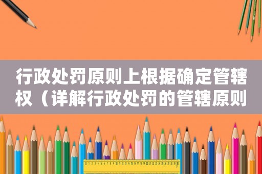 行政處罰原則上根據確定管轄權（詳解行政處罰的管轄原則）