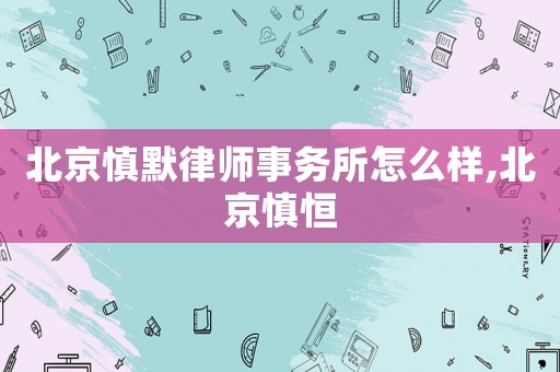 北京慎默律師事務所怎么樣,北京慎恒