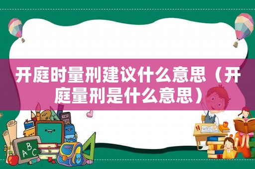 開庭時量刑建議什么意思（開庭量刑是什么意思）