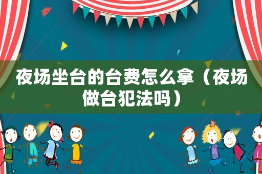 夜場坐臺的臺費怎么拿（夜場做臺犯法嗎）