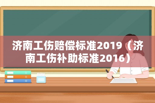濟(jì)南工傷賠償標(biāo)準(zhǔn)2019（濟(jì)南工傷補(bǔ)助標(biāo)準(zhǔn)2016）