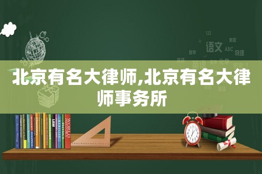 北京有名大律師,北京有名大律師事務(wù)所