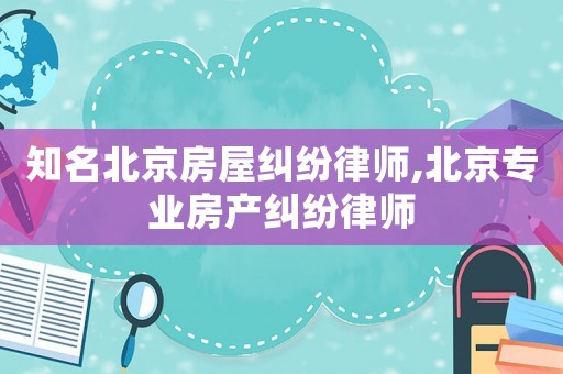 知名北京房屋糾紛律師,北京專業房產糾紛律師