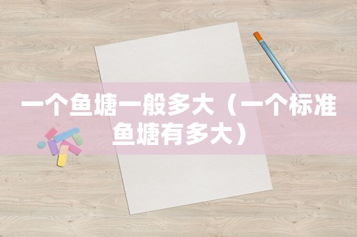 一個(gè)魚(yú)塘一般多大（一個(gè)標(biāo)準(zhǔn)魚(yú)塘有多大）
