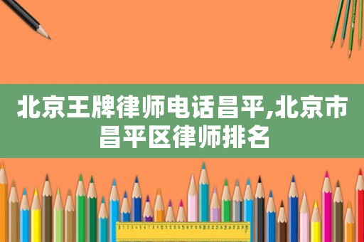 北京王牌律師電話昌平,北京市昌平區律師排名