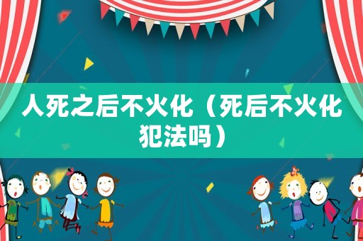 人死之后不火化（死后不火化犯法嗎）