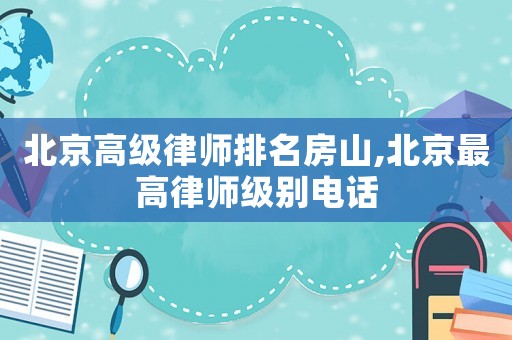 北京高級律師排名房山,北京最高律師級別電話
