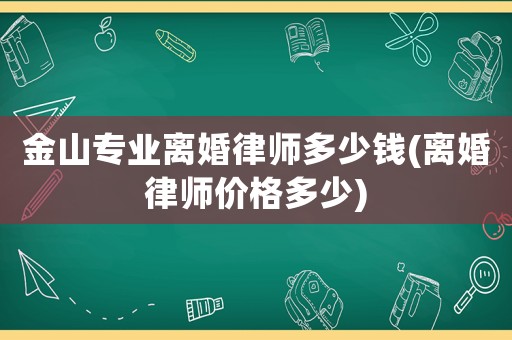 金山專業離婚律師多少錢(離婚律師價格多少)