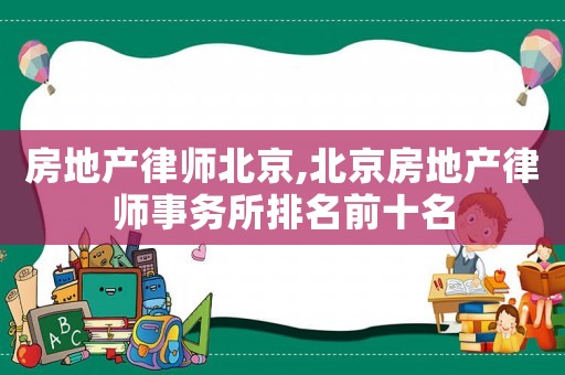 房地產(chǎn)律師北京,北京房地產(chǎn)律師事務(wù)所排名前十名