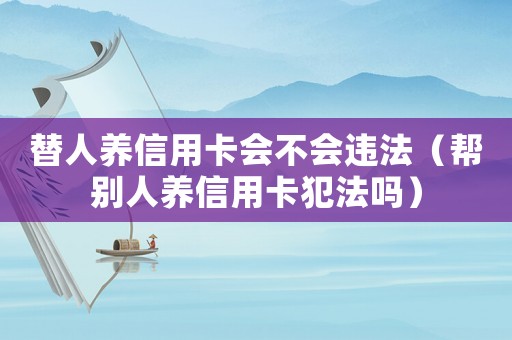 替人養(yǎng)信用卡會不會違法（幫別人養(yǎng)信用卡犯法嗎）