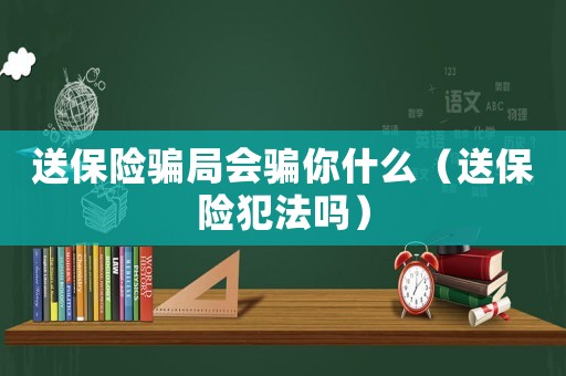 送保險騙局會騙你什么（送保險犯法嗎）
