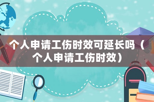 個人申請工傷時效可延長嗎（個人申請工傷時效）