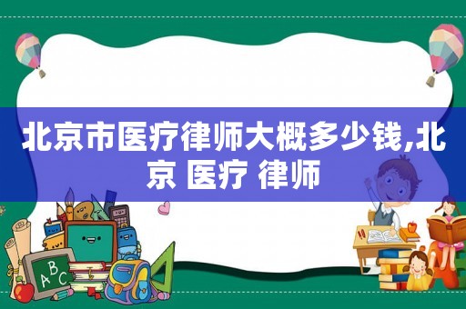 北京市醫療律師大概多少錢,北京 醫療 律師