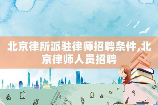 北京律所派駐律師招聘條件,北京律師人員招聘