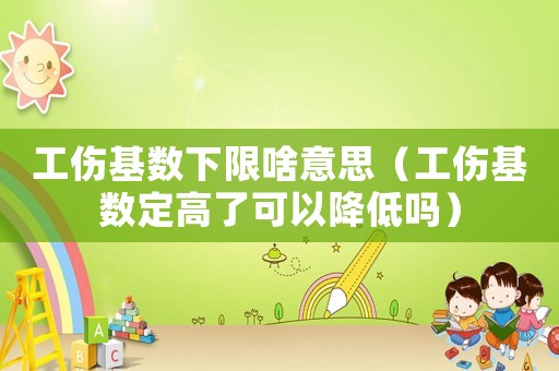 工傷基數下限啥意思（工傷基數定高了可以降低嗎）