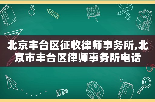 北京豐臺區征收律師事務所,北京市豐臺區律師事務所電話