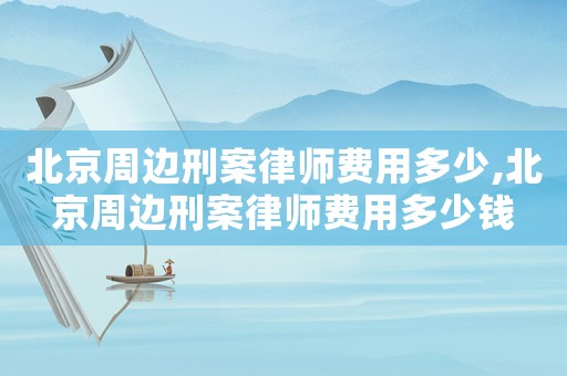 北京周邊刑案律師費用多少,北京周邊刑案律師費用多少錢