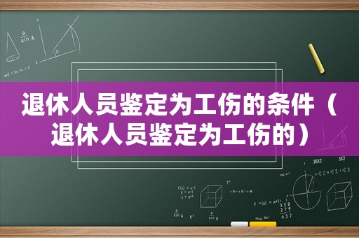 退休人員鑒定為工傷的條件（退休人員鑒定為工傷的）