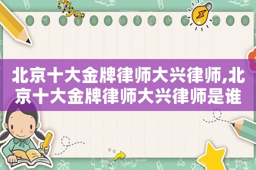 北京十大金牌律師大興律師,北京十大金牌律師大興律師是誰