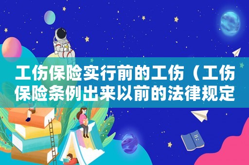 工傷保險實行前的工傷（工傷保險條例出來以前的法律規(guī)定）