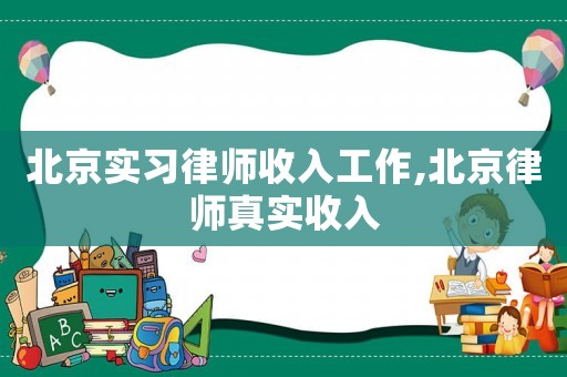 北京實習律師收入工作,北京律師真實收入