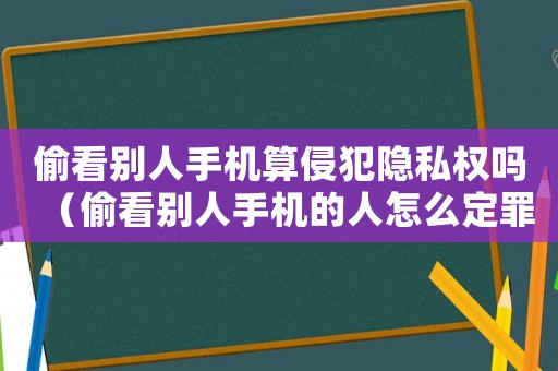 偷看別人手機算侵犯隱私權嗎（偷看別人手機的人怎么定罪）