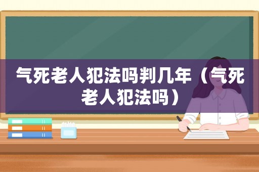 氣死老人犯法嗎判幾年（氣死老人犯法嗎）