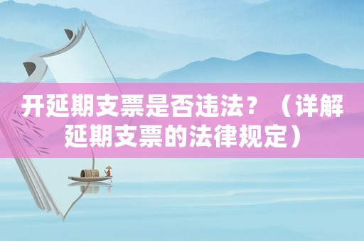 開延期支票是否違法？（詳解延期支票的法律規定）
