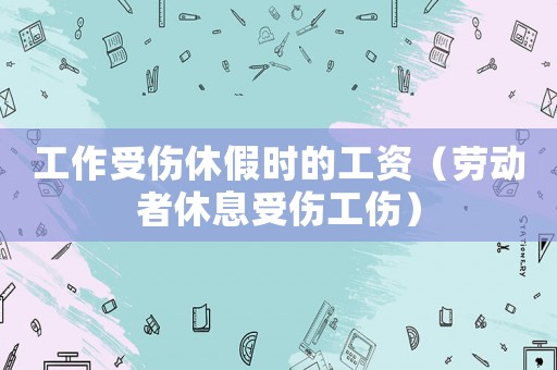工作受傷休假時(shí)的工資（勞動(dòng)者休息受傷工傷）