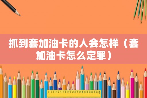 抓到套加油卡的人會怎樣（套加油卡怎么定罪）