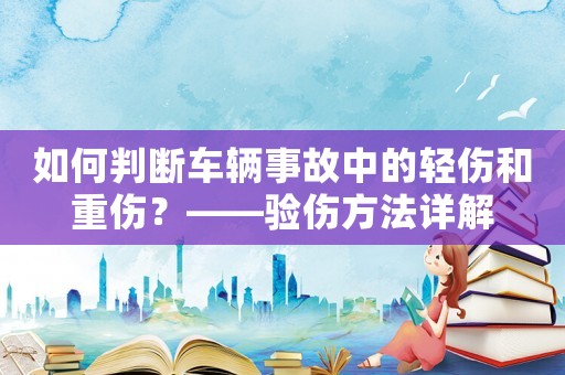 如何判斷車輛事故中的輕傷和重傷？——驗傷方法詳解
