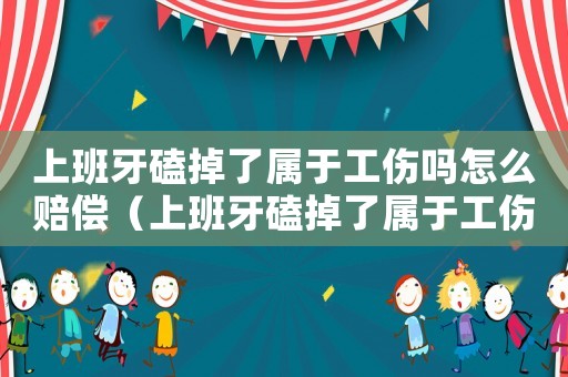 上班牙磕掉了屬于工傷嗎怎么賠償（上班牙磕掉了屬于工傷嗎）