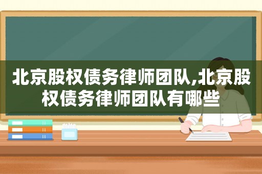 北京股權債務律師團隊,北京股權債務律師團隊有哪些