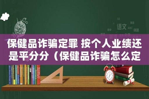 保健品詐騙定罪 按個人業績還是平分分（保健品詐騙怎么定罪）