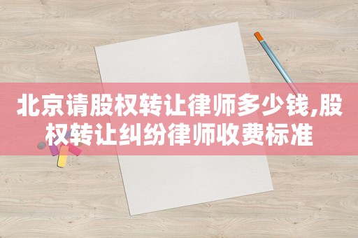 北京請股權轉讓律師多少錢,股權轉讓糾紛律師收費標準