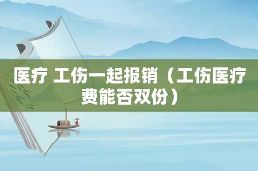 醫(yī)療 工傷一起報銷（工傷醫(yī)療費能否雙份）